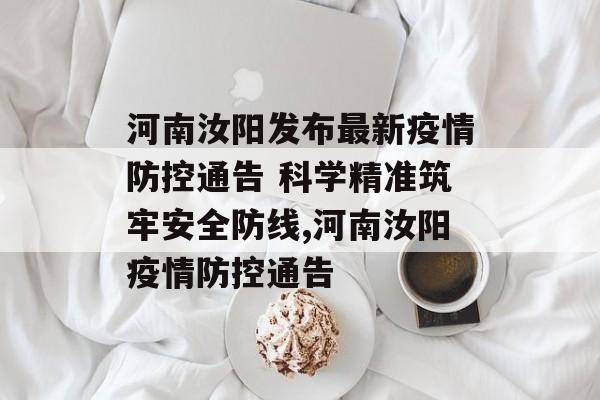 河南汝阳发布最新疫情防控通告 科学精准筑牢安全防线,河南汝阳疫情防控通告