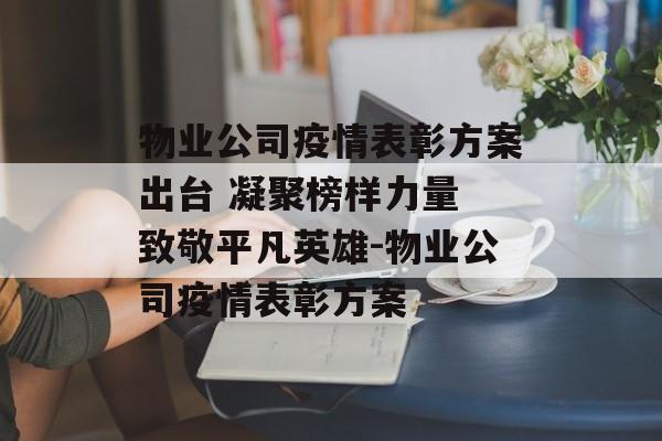 物业公司疫情表彰方案出台 凝聚榜样力量 致敬平凡英雄-物业公司疫情表彰方案