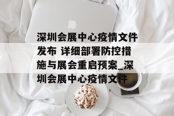 深圳会展中心疫情文件发布 详细部署防控措施与展会重启预案_深圳会展中心疫情文件