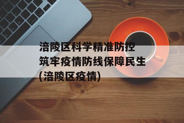 涪陵区科学精准防控 筑牢疫情防线保障民生(涪陵区疫情)