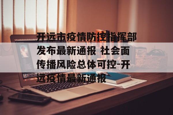 开远市疫情防控指挥部发布最新通报 社会面传播风险总体可控-开远疫情最新通报
