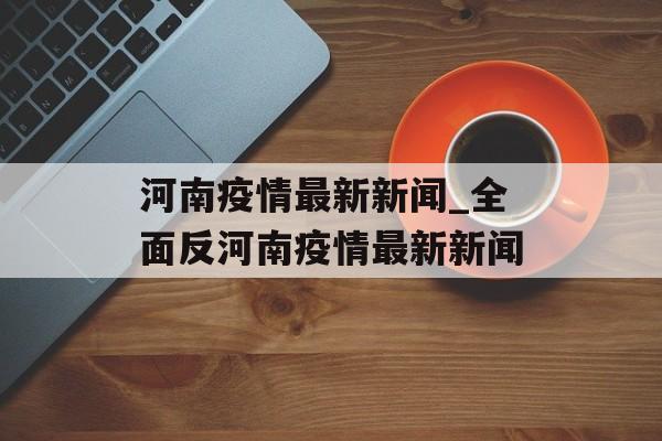 河南疫情最新新闻_全面反河南疫情最新新闻