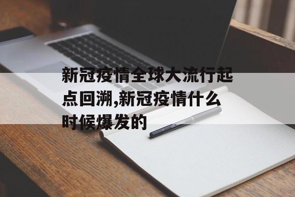 新冠疫情全球大流行起点回溯,新冠疫情什么时候爆发的