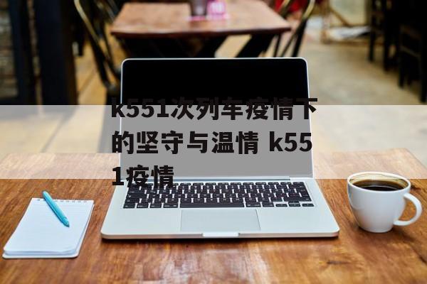 k551次列车疫情下的坚守与温情 k551疫情