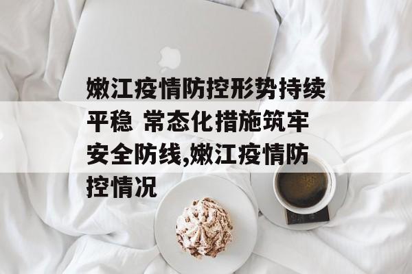 嫩江疫情防控形势持续平稳 常态化措施筑牢安全防线,嫩江疫情防控情况