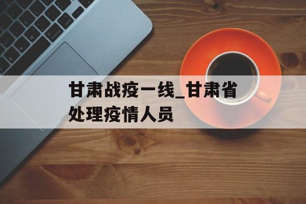 甘肃战疫一线_甘肃省处理疫情人员
