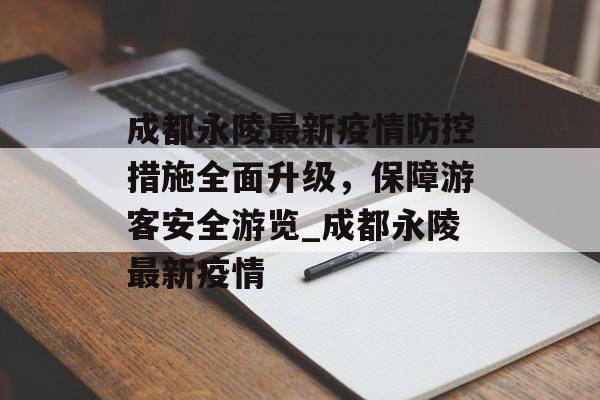 成都永陵最新疫情防控措施全面升级，保障游客安全游览_成都永陵最新疫情