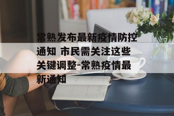 常熟发布最新疫情防控通知 市民需关注这些关键调整-常熟疫情最新通知