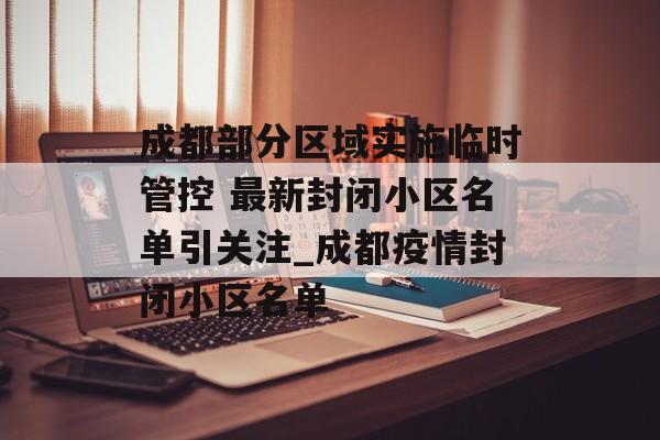 成都部分区域实施临时管控 最新封闭小区名单引关注_成都疫情封闭小区名单