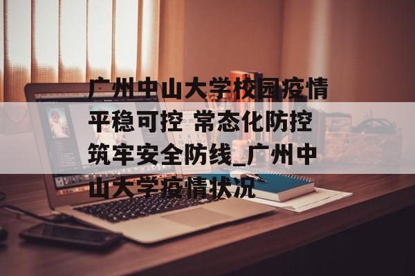 广州中山大学校园疫情平稳可控 常态化防控筑牢安全防线_广州中山大学疫情状况