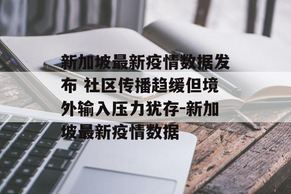 新加坡最新疫情数据发布 社区传播趋缓但境外输入压力犹存-新加坡最新疫情数据