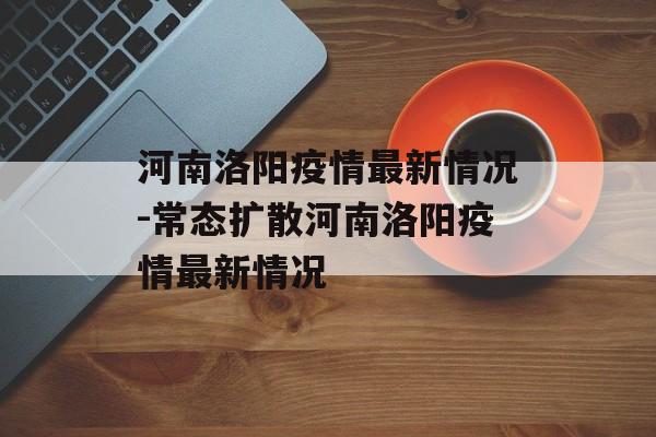 河南洛阳疫情最新情况-常态扩散河南洛阳疫情最新情况