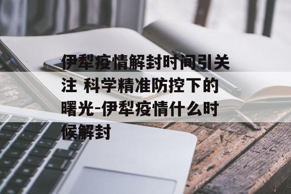 伊犁疫情解封时间引关注 科学精准防控下的曙光-伊犁疫情什么时候解封