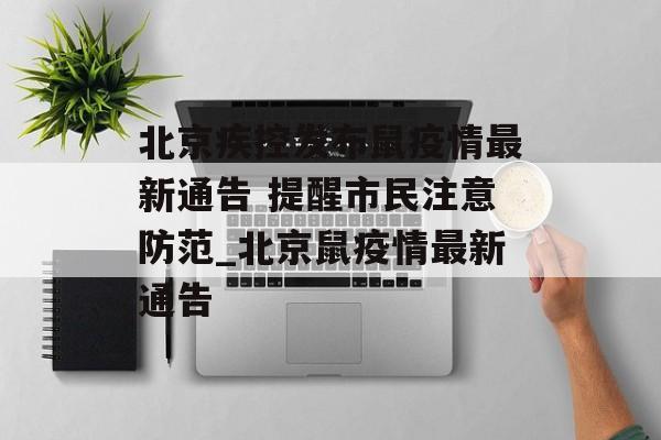 北京疾控发布鼠疫情最新通告 提醒市民注意防范_北京鼠疫情最新通告