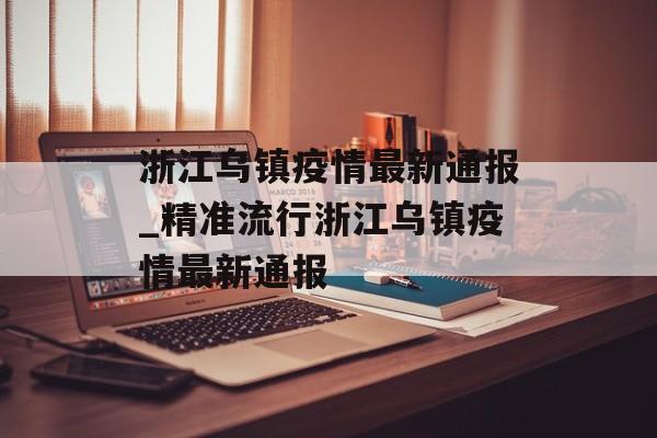 浙江乌镇疫情最新通报_精准流行浙江乌镇疫情最新通报