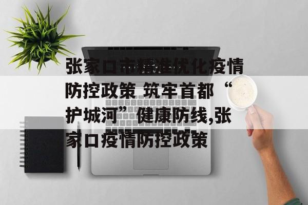 张家口市精准优化疫情防控政策 筑牢首都“护城河”健康防线,张家口疫情防控政策