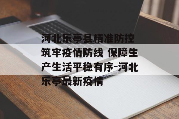 河北乐亭县精准防控 筑牢疫情防线 保障生产生活平稳有序-河北乐亭最新疫情