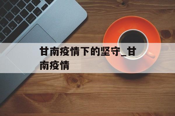 甘南疫情下的坚守_甘南疫情