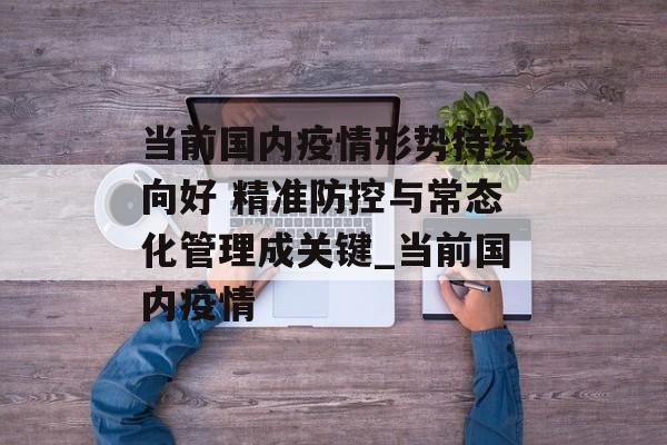 当前国内疫情形势持续向好 精准防控与常态化管理成关键_当前国内疫情